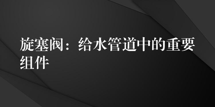 旋塞阀：给水管道中的重要组件