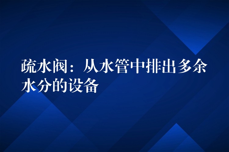 疏水阀：从水管中排出多余水分的设备