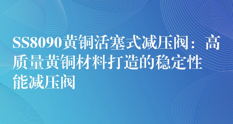 SS8090黄铜活塞式减压阀：高质量黄铜材料打造的稳定性能减压阀