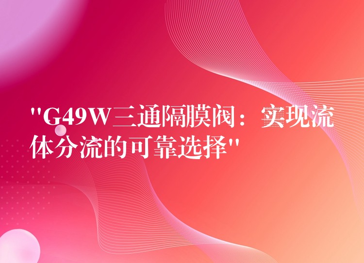 “G49W三通隔膜阀：实现流体分流的可靠选择”